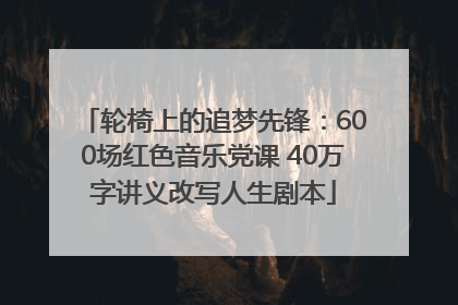轮椅上的追梦先锋：600场红色音乐党课 40万字讲义改写人生剧本