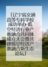 辽宁省交通高等专科学校成功举办 低空经济行业产教融合共同体成立大会暨共建低空经济产教融合新生态论坛