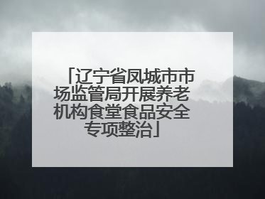 辽宁省凤城市市场监管局开展养老机构食堂食品安全专项整治