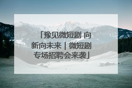 豫见微短剧 向新向未来｜微短剧专场招聘会来袭