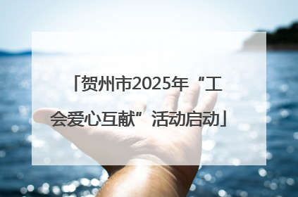 贺州市2025年“工会爱心互献”活动启动