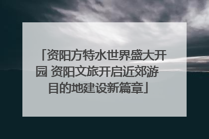 资阳方特水世界盛大开园 资阳文旅开启近郊游目的地建设新篇章