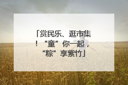 赏民乐、逛市集！“童”你一起，“粽”享紫竹