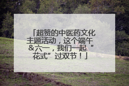 超赞的中医药文化主题活动，这个端午＆六一，我们一起“花式”过双节！
