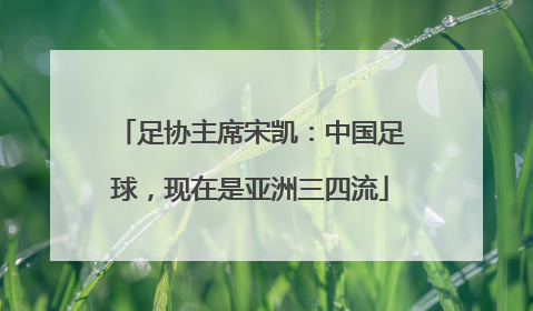足协主席宋凯：中国足球，现在是亚洲三四流