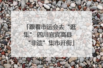 跟着市运会去“逛集” 四川宜宾高县“非遗”集市开街