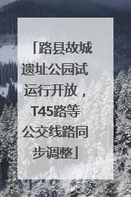 路县故城遗址公园试运行开放，T45路等公交线路同步调整