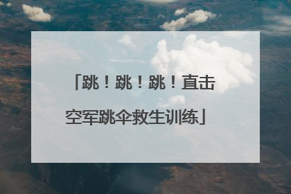 跳！跳！跳！直击空军跳伞救生训练