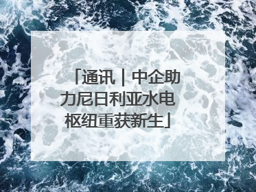 通讯｜中企助力尼日利亚水电枢纽重获新生
