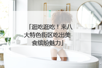 逛吃逛吃！来八大特色街区吃出美食缤纷魅力