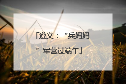 遵义：“兵妈妈”军营过端午