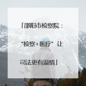 邵阳市检察院：“检察+医疗”让司法更有温情