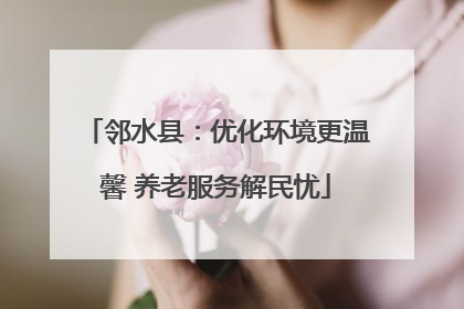 邻水县：优化环境更温馨 养老服务解民忧