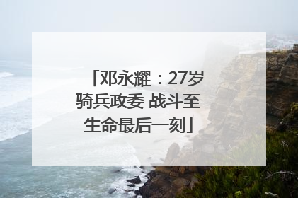 邓永耀：27岁骑兵政委 战斗至生命最后一刻
