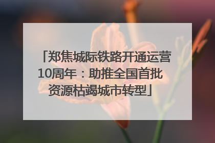 郑焦城际铁路开通运营10周年：助推全国首批资源枯竭城市转型