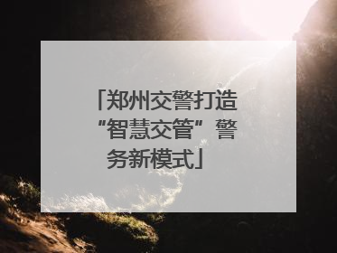 郑州交警打造“智慧交管”警务新模式