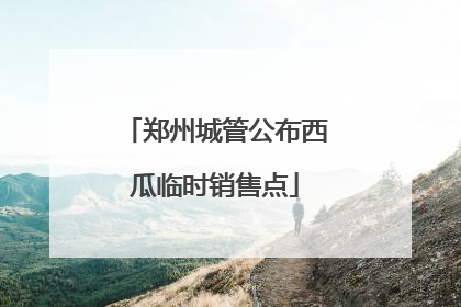 郑州城管公布西瓜临时销售点