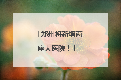 郑州将新增两座大医院！