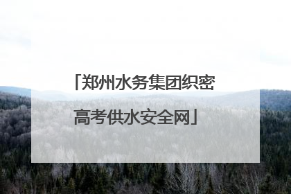 郑州水务集团织密高考供水安全网