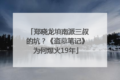 郑晓龙填南派三叔的坑？《盗墓笔记》为何爆火19年