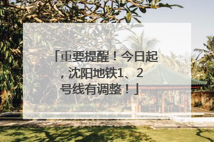 重要提醒！今日起，沈阳地铁1、2 号线有调整！