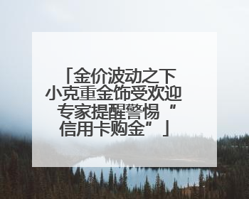 金价波动之下 小克重金饰受欢迎 专家提醒警惕“信用卡购金”