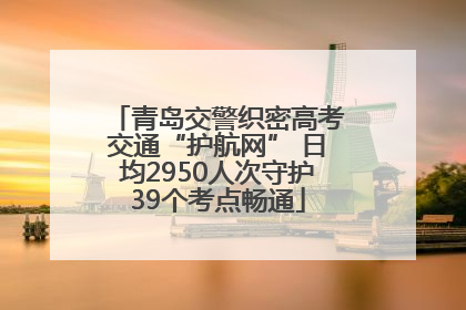 青岛交警织密高考交通“护航网” 日均2950人次守护39个考点畅通