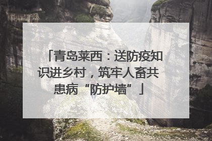 青岛莱西：送防疫知识进乡村，筑牢人畜共患病“防护墙”