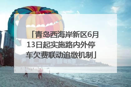 青岛西海岸新区6月13日起实施路内外停车欠费联动追缴机制
