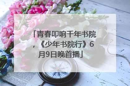 青春叩响千年书院，《少年书院行》6月9日晚首播
