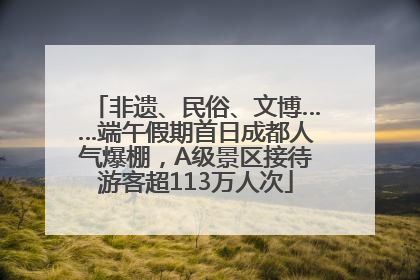 非遗、民俗、文博……端午假期首日成都人气爆棚，A级景区接待游客超113万人次