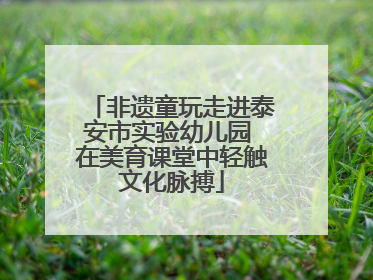 非遗童玩走进泰安市实验幼儿园 在美育课堂中轻触文化脉搏