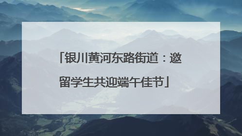 银川黄河东路街道：邀留学生共迎端午佳节