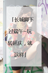 长城脚下过端午~玩转延庆，就这样