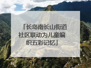 长岛南长山街道社区联动为儿童编织五彩记忆