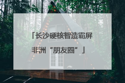 长沙硬核智造霸屏非洲“朋友圈”