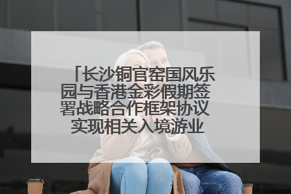 长沙铜官窑国风乐园与香港金彩假期签署战略合作框架协议 实现相关入境游业务增收超亿元