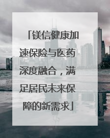 镁信健康加速保险与医药深度融合，满足居民未来保障的新需求