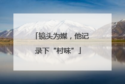 镜头为媒，他记录下“村味”
