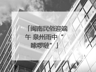 闽南民俗迎端午 泉州雨中“嗦啰嗹”