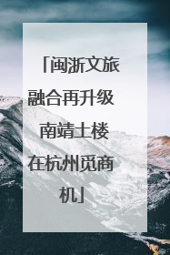 闽浙文旅融合再升级 南靖土楼在杭州觅商机