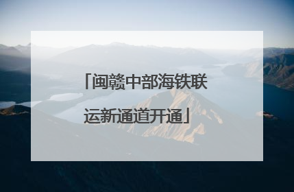 闽赣中部海铁联运新通道开通