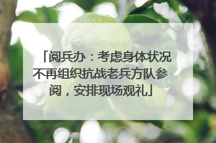 阅兵办：考虑身体状况不再组织抗战老兵方队参阅，安排现场观礼