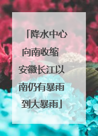 降水中心向南收缩 安徽长江以南仍有暴雨到大暴雨