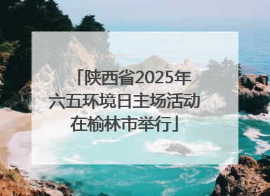 陕西省2025年六五环境日主场活动在榆林市举行