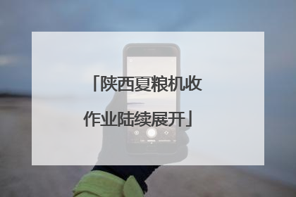陕西夏粮机收作业陆续展开