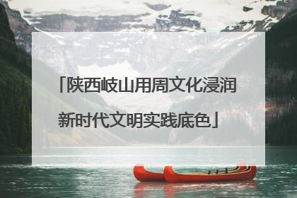 陕西岐山用周文化浸润新时代文明实践底色