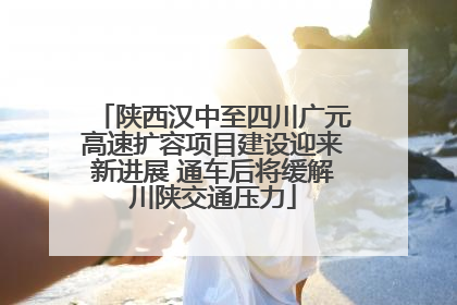 陕西汉中至四川广元高速扩容项目建设迎来新进展 通车后将缓解川陕交通压力