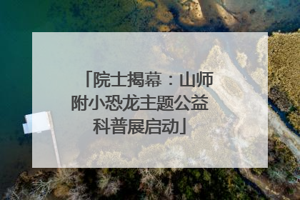 院士揭幕：山师附小恐龙主题公益科普展启动