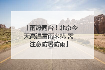 雨热同台！北京今天高温雷雨来扰 需注意防暑防雨